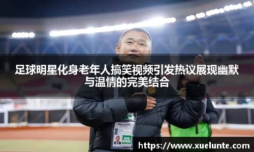 足球明星化身老年人搞笑视频引发热议展现幽默与温情的完美结合