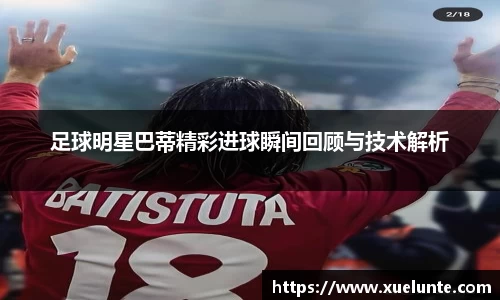 足球明星巴蒂精彩进球瞬间回顾与技术解析