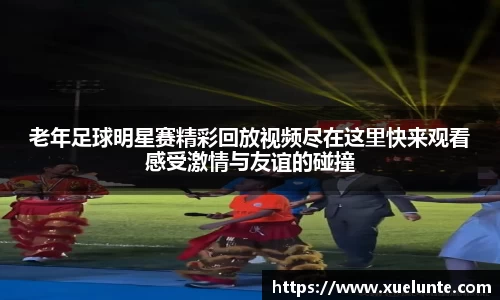 老年足球明星赛精彩回放视频尽在这里快来观看感受激情与友谊的碰撞