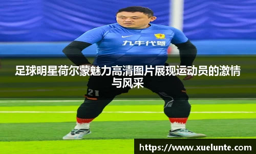 足球明星荷尔蒙魅力高清图片展现运动员的激情与风采