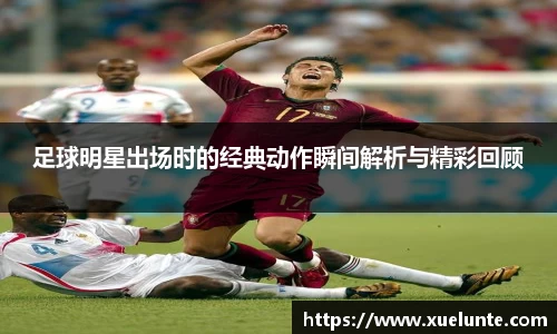 足球明星出场时的经典动作瞬间解析与精彩回顾