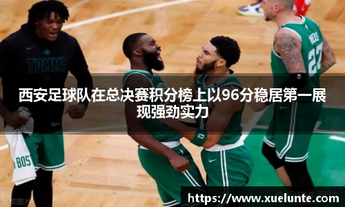 西安足球队在总决赛积分榜上以96分稳居第一展现强劲实力