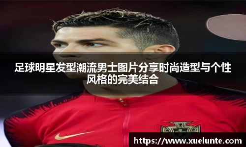 足球明星发型潮流男士图片分享时尚造型与个性风格的完美结合